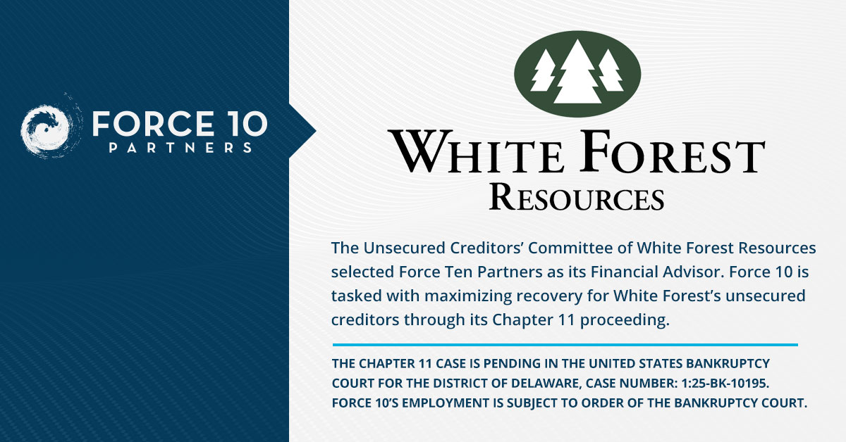 The Unsecured Creditors’ Committee of White Forest Resources selected Force Ten Partners as its Financial Advisor.